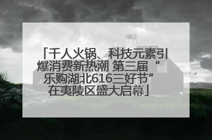千人火锅、科技元素引爆消费新热潮 第三届“乐购湖北616三好节”在夷陵区盛大启幕